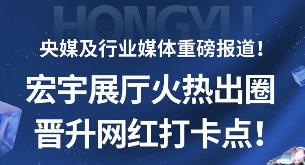 央媒重磅报道！全国媒体解码宏宇展厅晋升网红打卡地的流量密码！